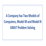 A Company has Two Models of Computers Model M and Model N GMAT Problem Solving